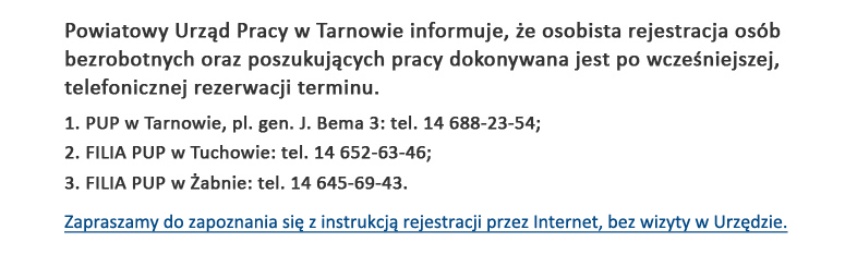Powiatowy Urząd Pracy w Tarnowie informuje, że osobista rejestracja osób bezrobotnych oraz poszukujących pracy dokonywana jest po wcześniejszej, telefonicznej rezerwacji terminu.