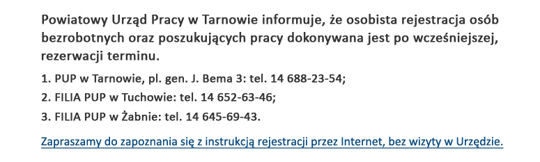 Powiatowy Urząd Pracy w Tarnowie informuje, że osobista rejestracja osób bezrobotnych oraz poszukujących pracy dokonywana jest po wcześniejszej, telefonicznej rezerwacji terminu.